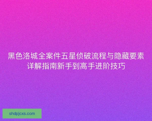 黑色洛城全案件五星侦破流程与隐藏要素详解指南新手到高手进阶技巧