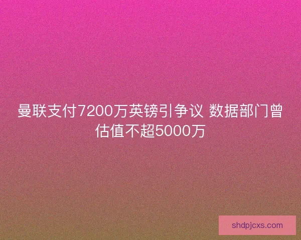 曼联支付7200万英镑引争议 数据部门曾估值不超5000万